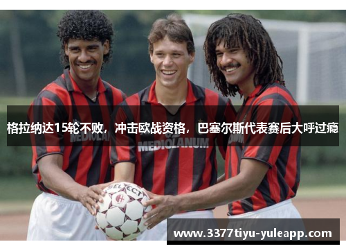 格拉纳达15轮不败,冲击欧战资格,巴塞尔斯代表赛后大呼过瘾