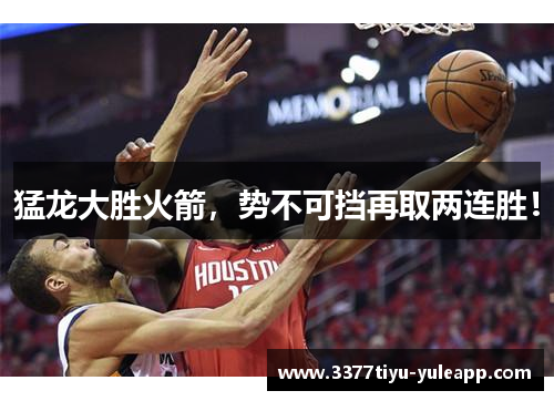 猛龙大胜火箭，势不可挡再取两连胜！