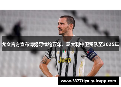 尤文官方宣布博努奇续约五年，意大利中卫留队至2025年