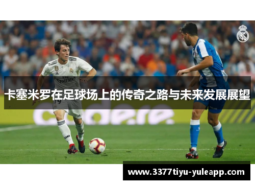 卡塞米罗在足球场上的传奇之路与未来发展展望