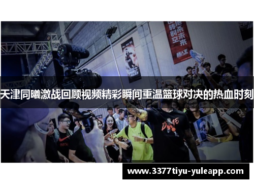 天津同曦激战回顾视频精彩瞬间重温篮球对决的热血时刻