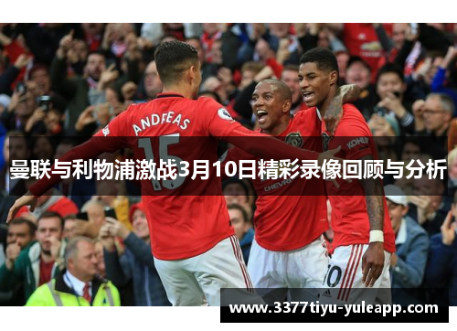曼联与利物浦激战3月10日精彩录像回顾与分析