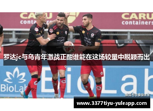 罗达jc与乌青年激战正酣谁能在这场较量中脱颖而出