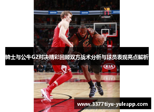 骑士与公牛G2对决精彩回顾双方战术分析与球员表现亮点解析