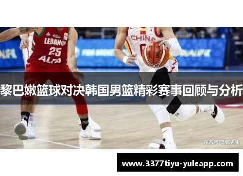 黎巴嫩篮球对决韩国男篮精彩赛事回顾与分析